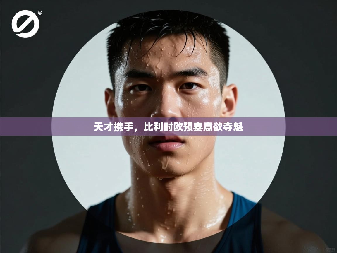 天才携手，比利时欧预赛意欲夺魁  第1张